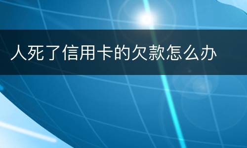 人死了信用卡的欠款怎么办