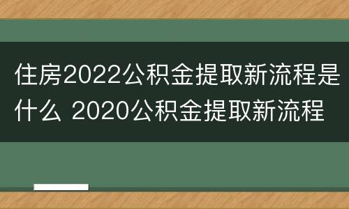 住房2022公积金提取新流程是什么 2020公积金提取新流程