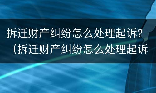 拆迁财产纠纷怎么处理起诉？（拆迁财产纠纷怎么处理起诉书）