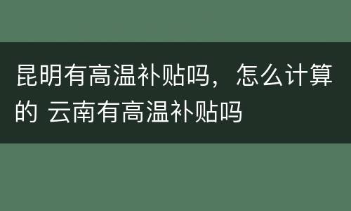 昆明有高温补贴吗，怎么计算的 云南有高温补贴吗