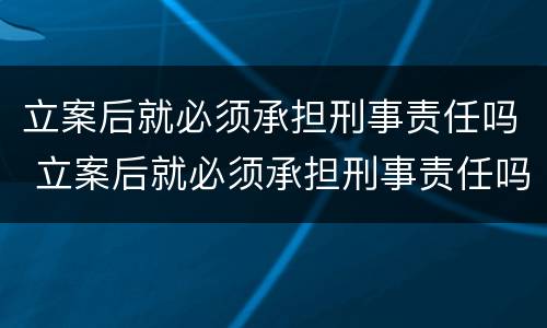 立案后就必须承担刑事责任吗 立案后就必须承担刑事责任吗