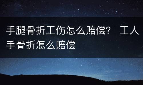 手腿骨折工伤怎么赔偿？ 工人手骨折怎么赔偿