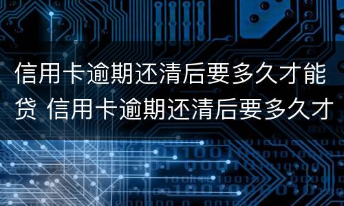 信用卡逾期还清后要多久才能贷 信用卡逾期还清后要多久才能贷款买房子