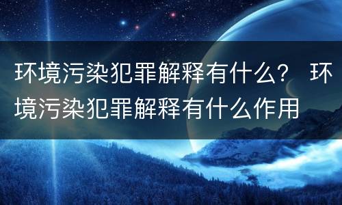 环境污染犯罪解释有什么？ 环境污染犯罪解释有什么作用