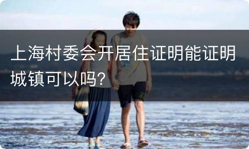 上海村委会开居住证明能证明城镇可以吗？