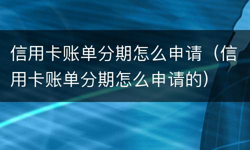 信用卡账单分期怎么申请（信用卡账单分期怎么申请的）