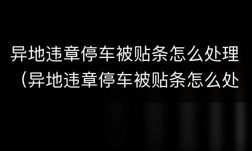 异地违章停车被贴条怎么处理（异地违章停车被贴条怎么处理,处罚多少钱）