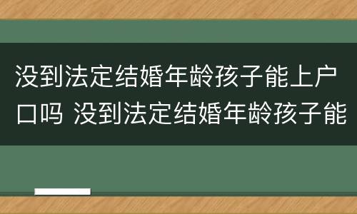 没到法定结婚年龄孩子能上户口吗 没到法定结婚年龄孩子能上户口吗农村