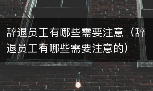 辞退员工有哪些需要注意（辞退员工有哪些需要注意的）