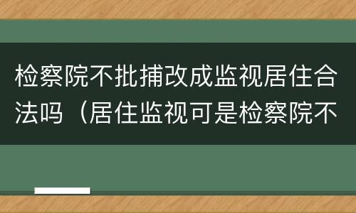 检察院不批捕改成监视居住合法吗（居住监视可是检察院不批捕）