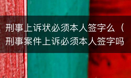 刑事上诉状必须本人签字么（刑事案件上诉必须本人签字吗）