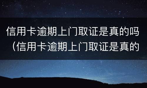 信用卡逾期上门取证是真的吗（信用卡逾期上门取证是真的吗吗）