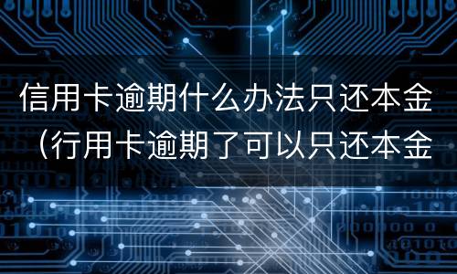 信用卡逾期什么办法只还本金（行用卡逾期了可以只还本金吗）