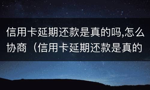 信用卡延期还款是真的吗,怎么协商（信用卡延期还款是真的吗,怎么协商还款）