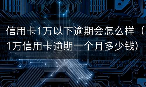 信用卡1万以下逾期会怎么样（1万信用卡逾期一个月多少钱）