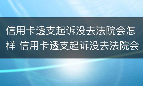 信用卡透支起诉没去法院会怎样 信用卡透支起诉没去法院会怎样处理