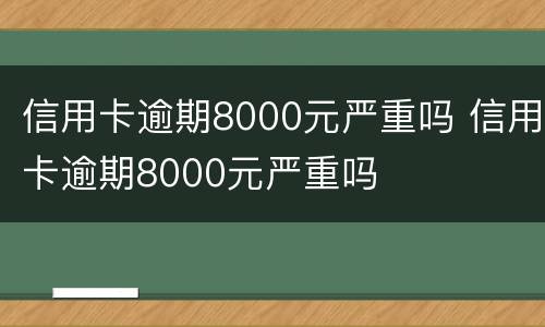 信用卡逾期8000元严重吗 信用卡逾期8000元严重吗