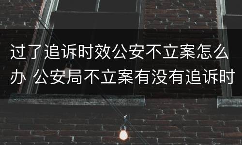 过了追诉时效公安不立案怎么办 公安局不立案有没有追诉时效