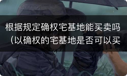 根据规定确权宅基地能买卖吗（以确权的宅基地是否可以买卖）