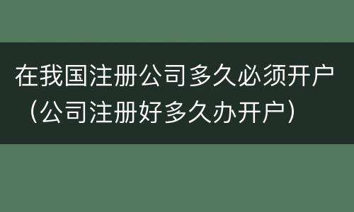 在我国注册公司多久必须开户（公司注册好多久办开户）