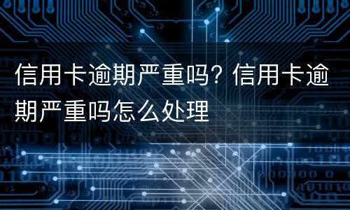 信用卡逾期严重吗? 信用卡逾期严重吗怎么处理