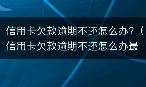 信用卡欠款逾期不还怎么办?（信用卡欠款逾期不还怎么办最新规定）