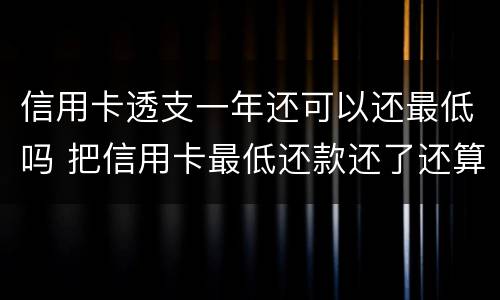 信用卡透支一年还可以还最低吗 把信用卡最低还款还了还算逾期吗