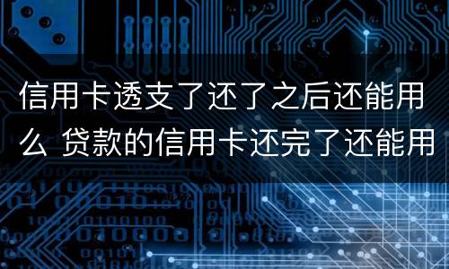 信用卡透支了还了之后还能用么 贷款的信用卡还完了还能用吗