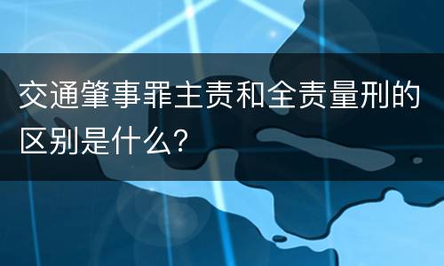 交通肇事罪主责和全责量刑的区别是什么？