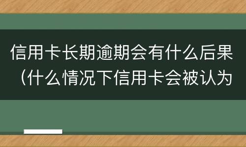 信用卡长期逾期会有什么后果（什么情况下信用卡会被认为严重逾期）