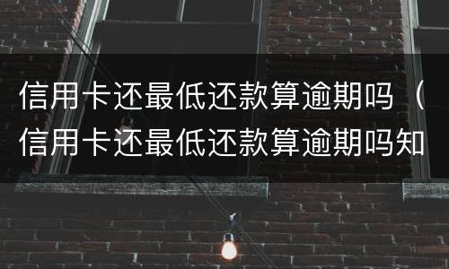 信用卡还最低还款算逾期吗（信用卡还最低还款算逾期吗知乎）