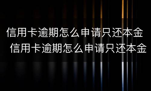 信用卡逾期怎么申请只还本金 信用卡逾期怎么申请只还本金的