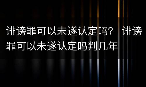 诽谤罪可以未遂认定吗？ 诽谤罪可以未遂认定吗判几年