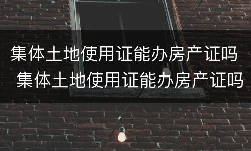 集体土地使用证能办房产证吗 集体土地使用证能办房产证吗多少钱