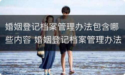 婚姻登记档案管理办法包含哪些内容 婚姻登记档案管理办法包含哪些内容呢