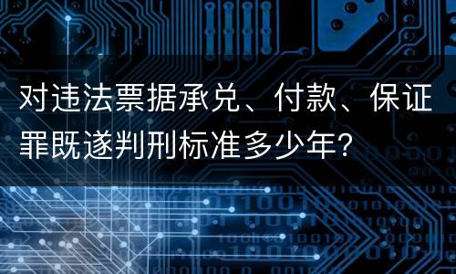 对违法票据承兑、付款、保证罪既遂判刑标准多少年？