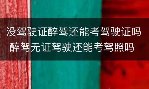 没驾驶证醉驾还能考驾驶证吗 醉驾无证驾驶还能考驾照吗