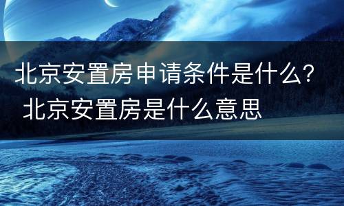 北京安置房申请条件是什么？ 北京安置房是什么意思