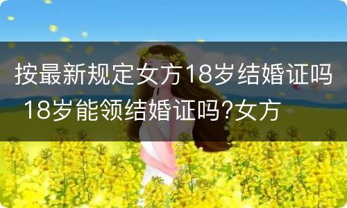 按最新规定女方18岁结婚证吗 18岁能领结婚证吗?女方