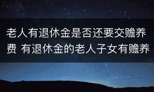 老人有退休金是否还要交赡养费 有退休金的老人子女有赡养义务吗