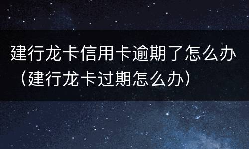 建行龙卡信用卡逾期了怎么办（建行龙卡过期怎么办）