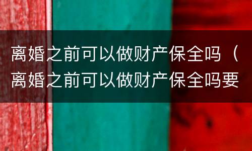 离婚之前可以做财产保全吗（离婚之前可以做财产保全吗要多少钱）