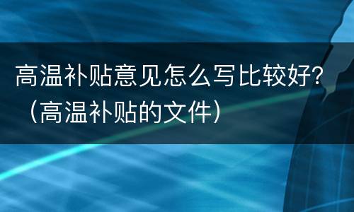 高温补贴意见怎么写比较好？（高温补贴的文件）