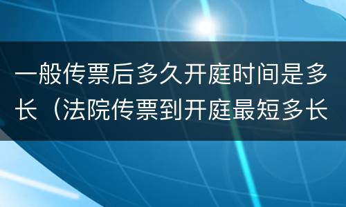 一般传票后多久开庭时间是多长（法院传票到开庭最短多长时间）