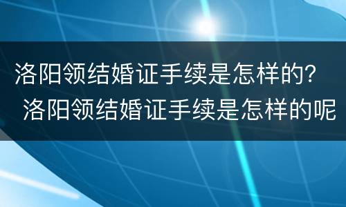 洛阳领结婚证手续是怎样的？ 洛阳领结婚证手续是怎样的呢