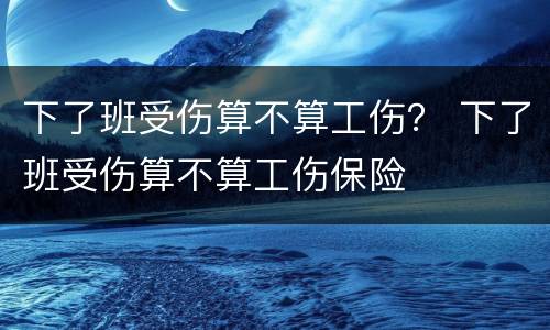 下了班受伤算不算工伤？ 下了班受伤算不算工伤保险