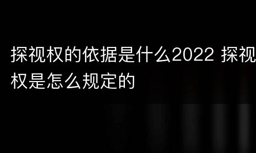 探视权的依据是什么2022 探视权是怎么规定的