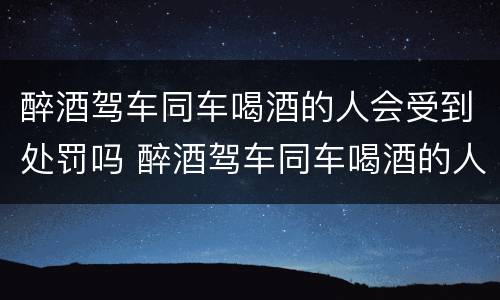 醉酒驾车同车喝酒的人会受到处罚吗 醉酒驾车同车喝酒的人会受到处罚吗怎么处理