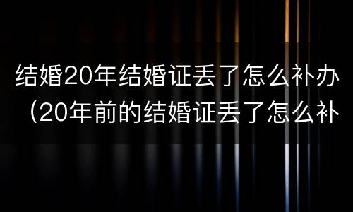 结婚20年结婚证丢了怎么补办（20年前的结婚证丢了怎么补办）