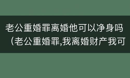 老公重婚罪离婚他可以净身吗（老公重婚罪,我离婚财产我可以拿走吗）